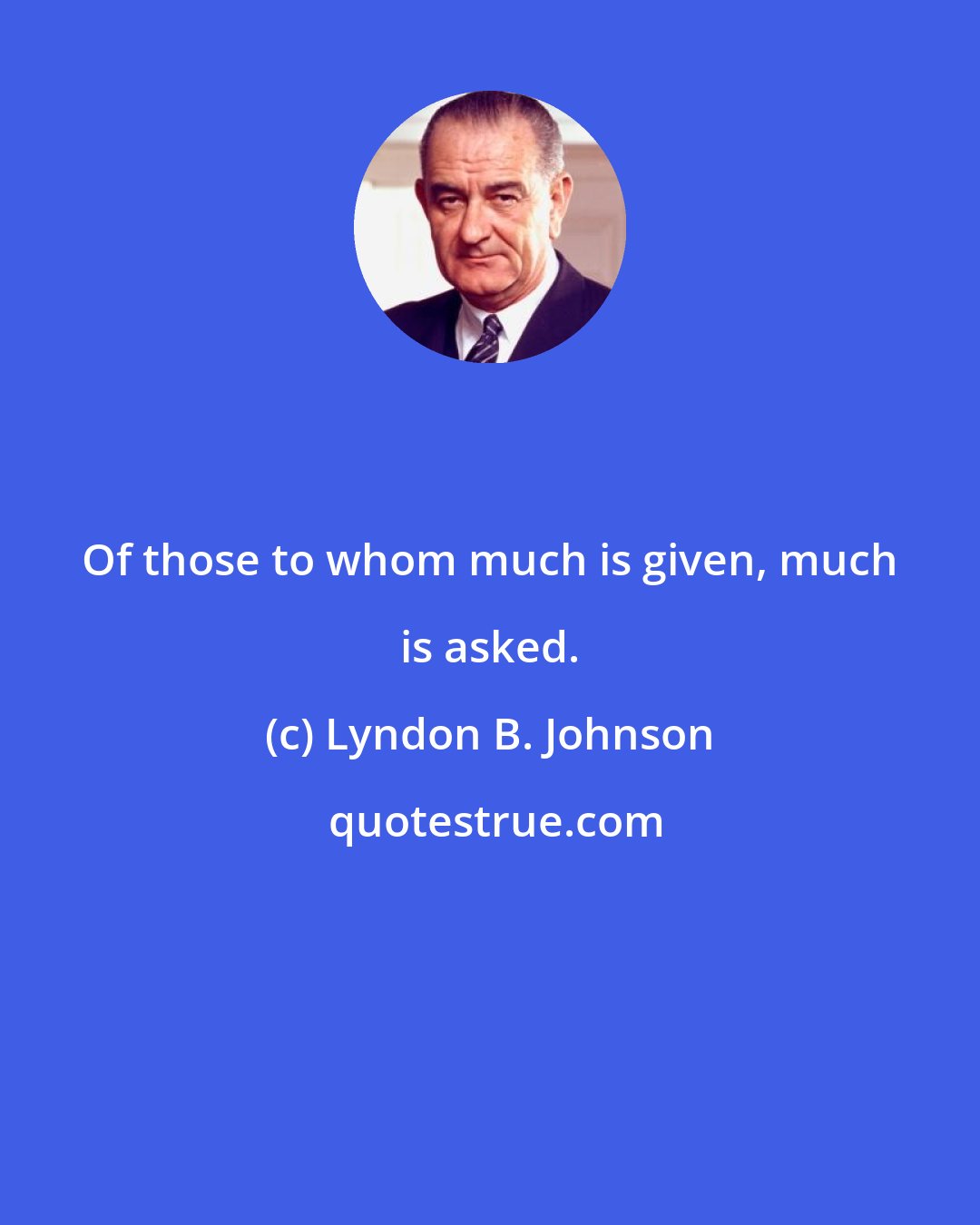 Lyndon B. Johnson: Of those to whom much is given, much is asked.