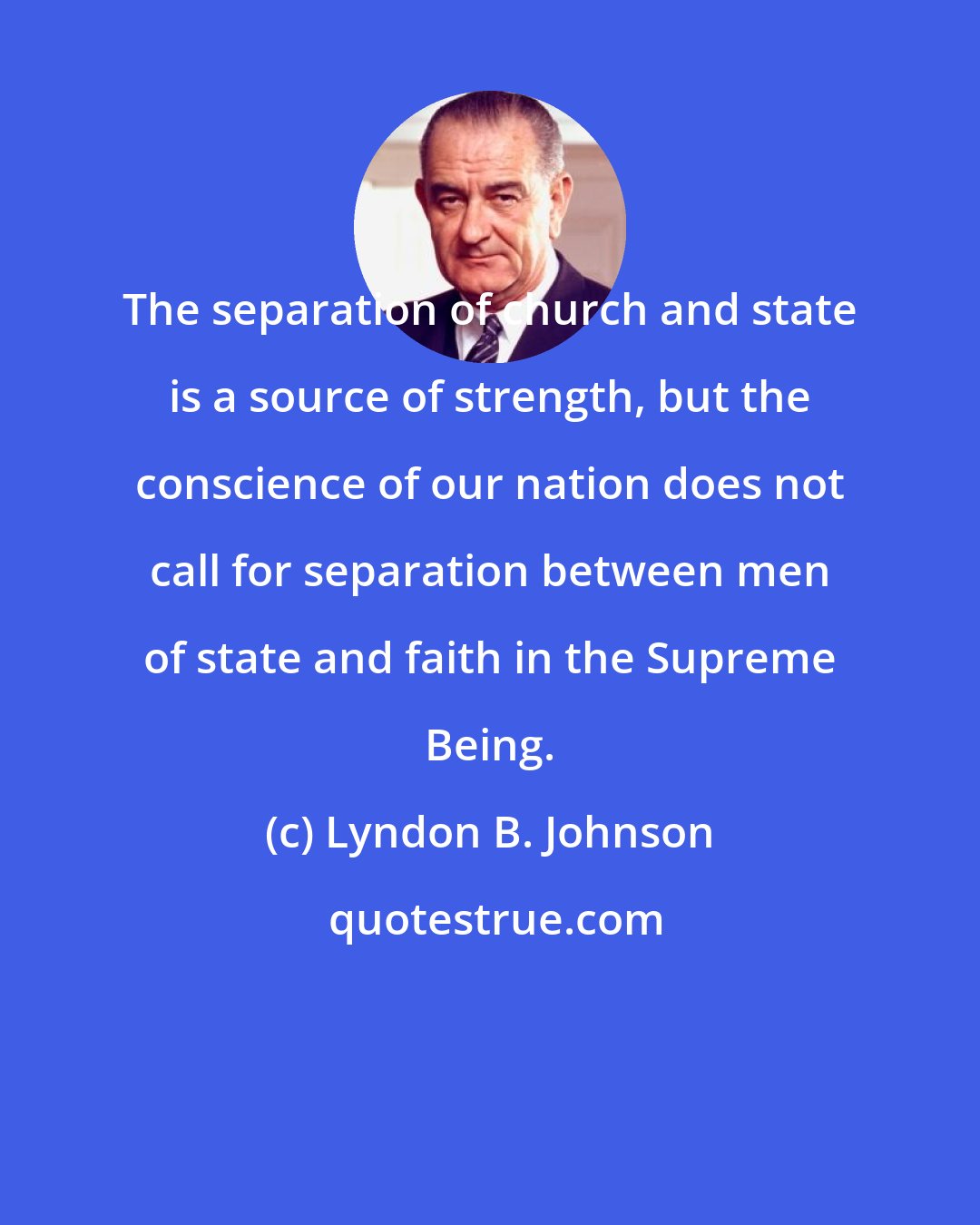 Lyndon B. Johnson: The separation of church and state is a source of strength, but the conscience of our nation does not call for separation between men of state and faith in the Supreme Being.