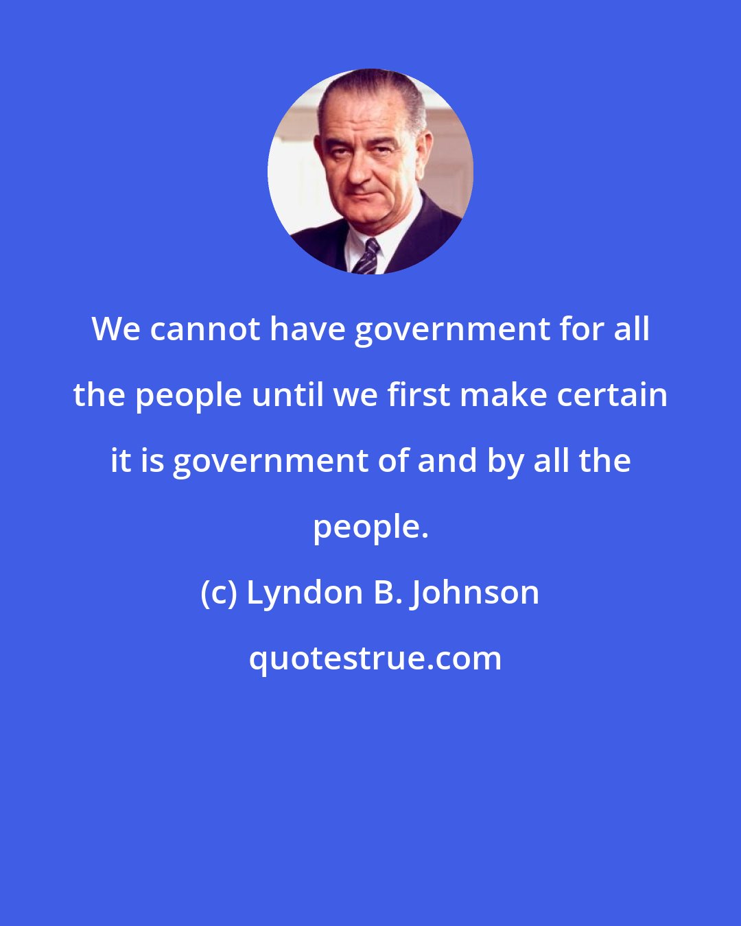 Lyndon B. Johnson: We cannot have government for all the people until we first make certain it is government of and by all the people.