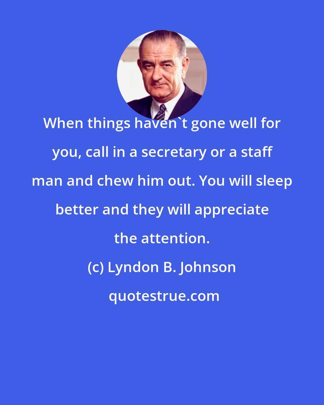 Lyndon B. Johnson: When things haven't gone well for you, call in a secretary or a staff man and chew him out. You will sleep better and they will appreciate the attention.