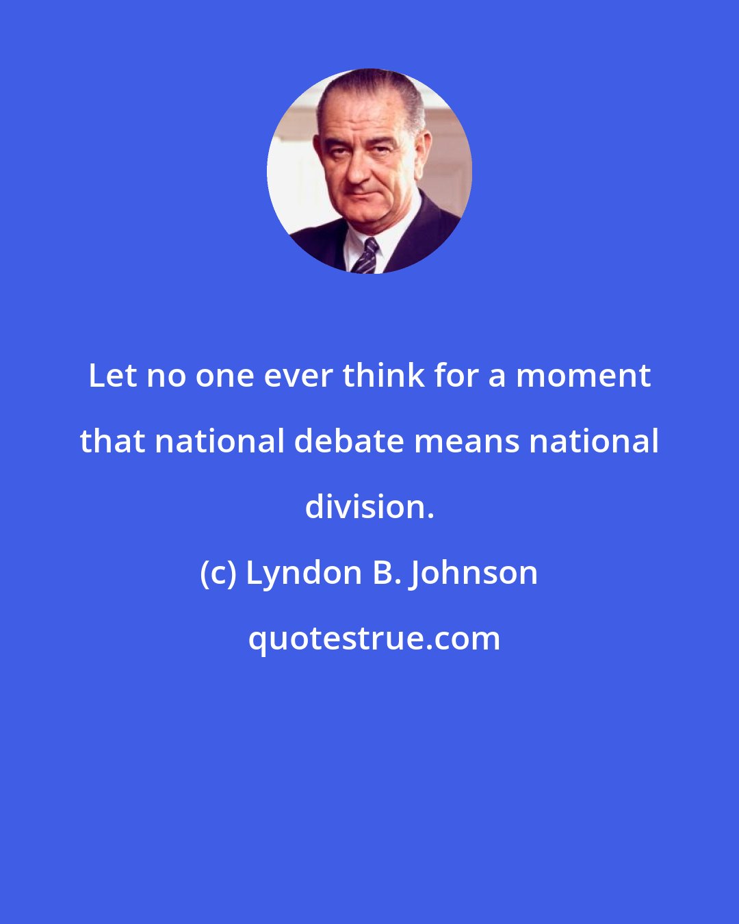 Lyndon B. Johnson: Let no one ever think for a moment that national debate means national division.