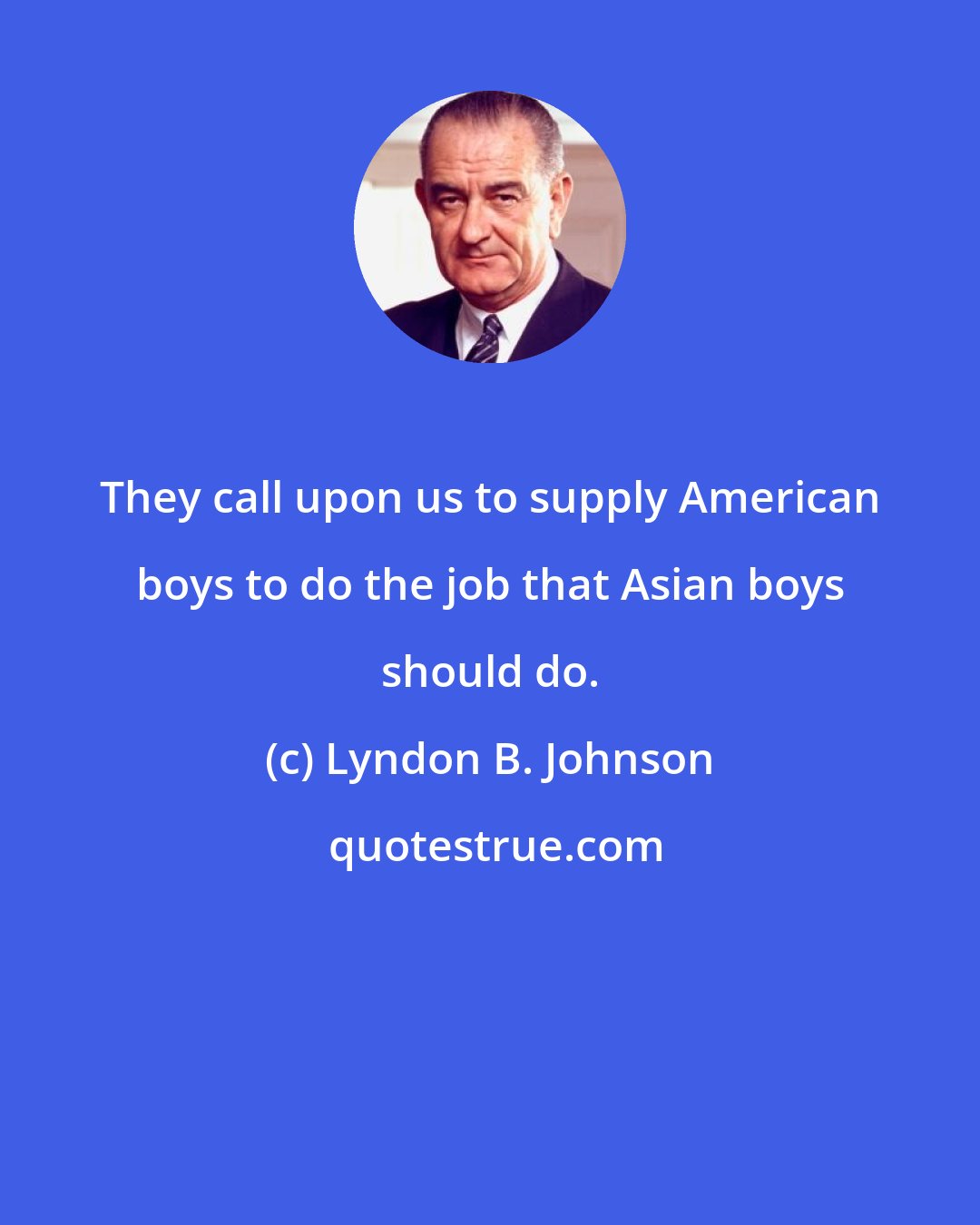 Lyndon B. Johnson: They call upon us to supply American boys to do the job that Asian boys should do.