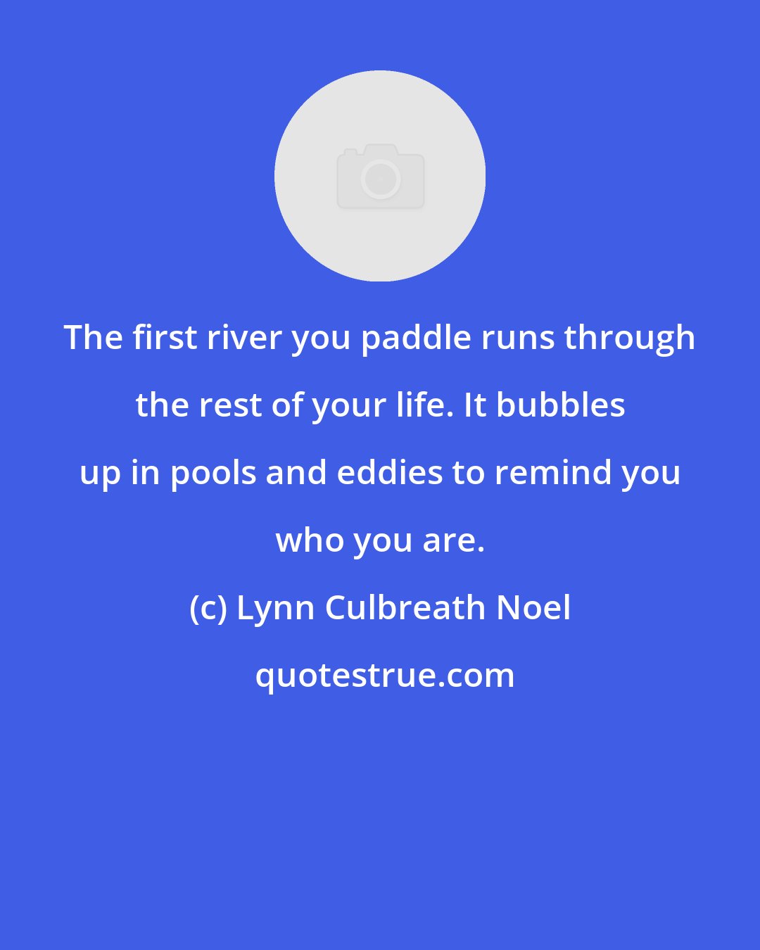Lynn Culbreath Noel: The first river you paddle runs through the rest of your life. It bubbles up in pools and eddies to remind you who you are.