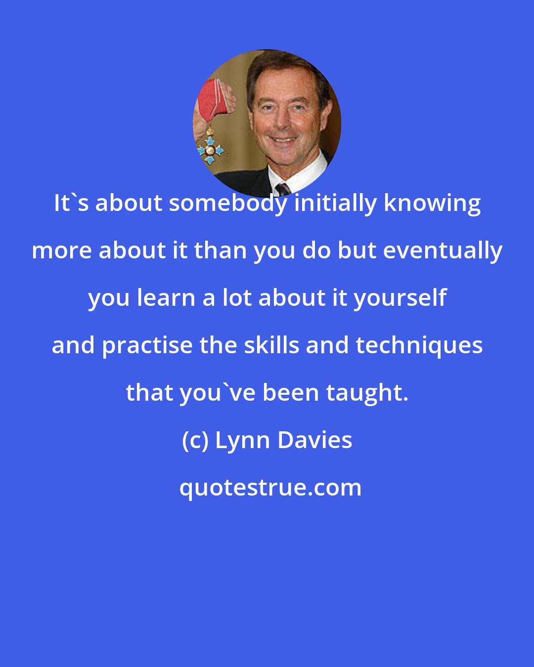 Lynn Davies: It's about somebody initially knowing more about it than you do but eventually you learn a lot about it yourself and practise the skills and techniques that you've been taught.