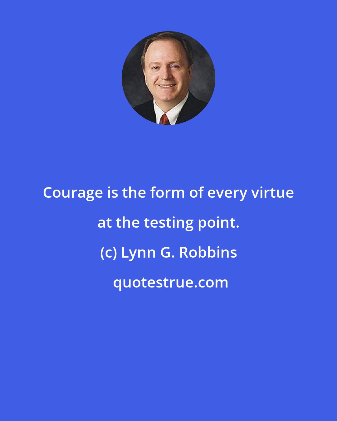 Lynn G. Robbins: Courage is the form of every virtue at the testing point.