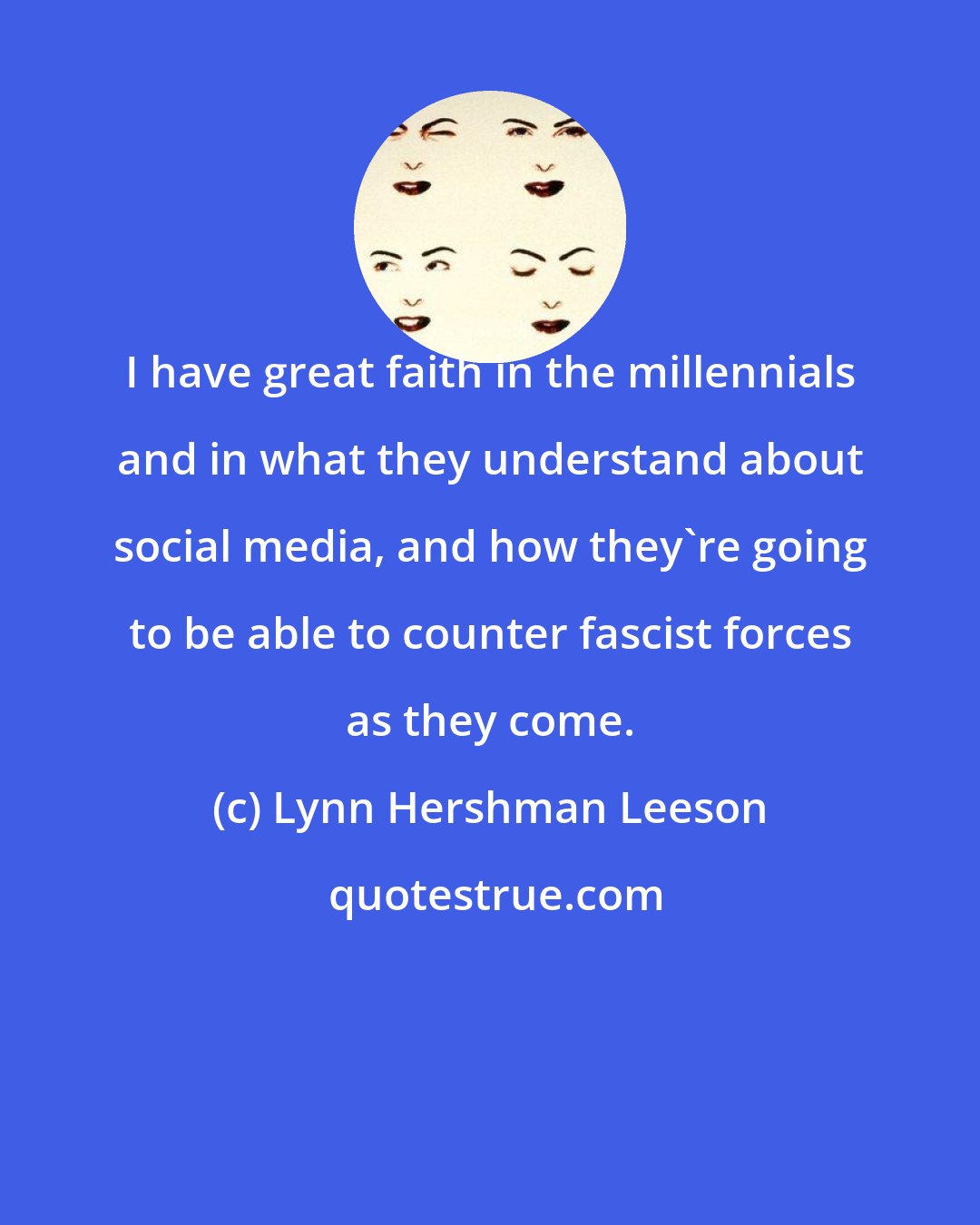 Lynn Hershman Leeson: I have great faith in the millennials and in what they understand about social media, and how they're going to be able to counter fascist forces as they come.