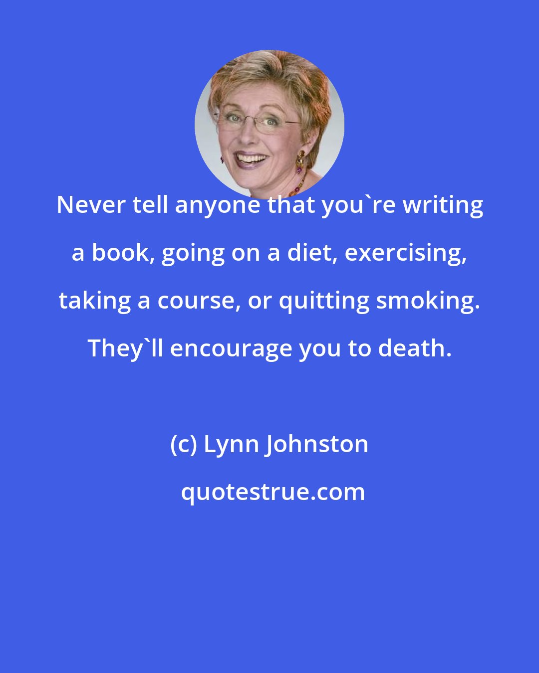 Lynn Johnston: Never tell anyone that you're writing a book, going on a diet, exercising, taking a course, or quitting smoking. They'll encourage you to death.