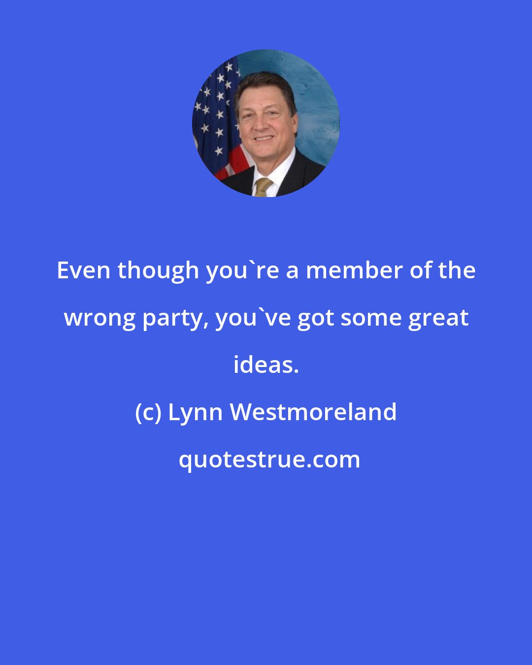 Lynn Westmoreland: Even though you're a member of the wrong party, you've got some great ideas.