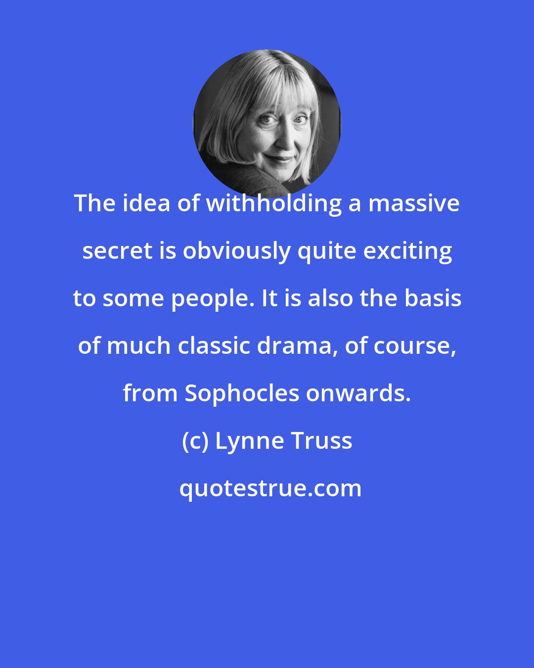 Lynne Truss: The idea of withholding a massive secret is obviously quite exciting to some people. It is also the basis of much classic drama, of course, from Sophocles onwards.