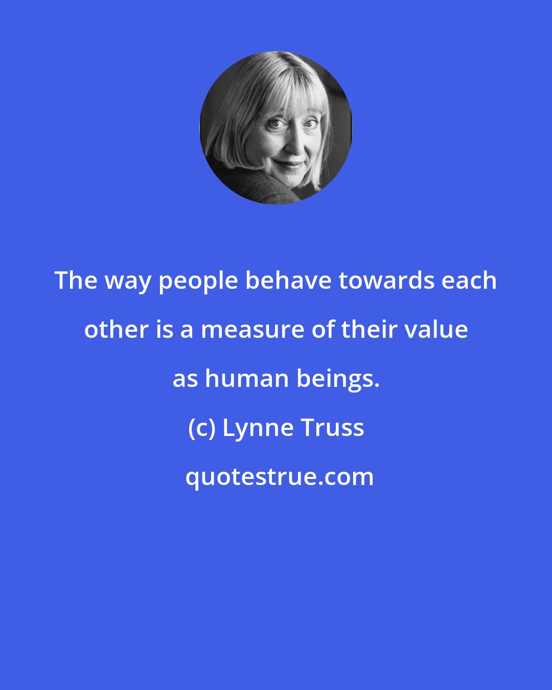 Lynne Truss: The way people behave towards each other is a measure of their value as human beings.
