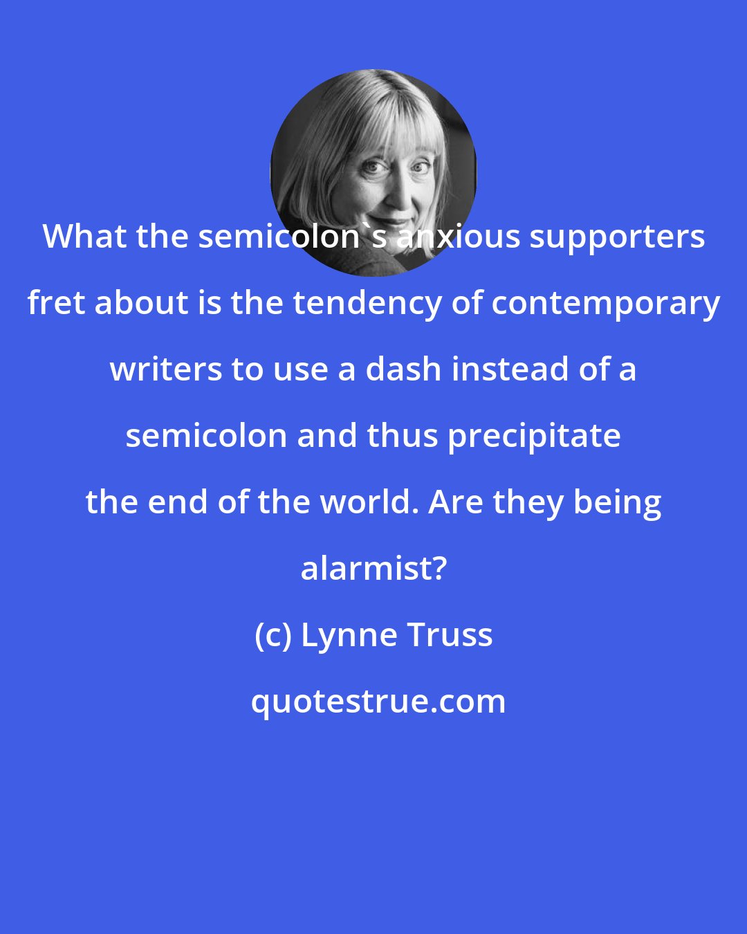 Lynne Truss: What the semicolon's anxious supporters fret about is the tendency of contemporary writers to use a dash instead of a semicolon and thus precipitate the end of the world. Are they being alarmist?