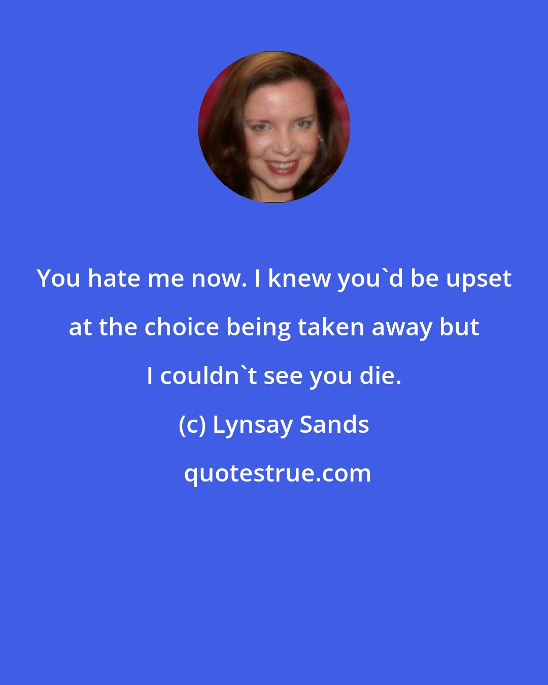 Lynsay Sands: You hate me now. I knew you'd be upset at the choice being taken away but I couldn't see you die.