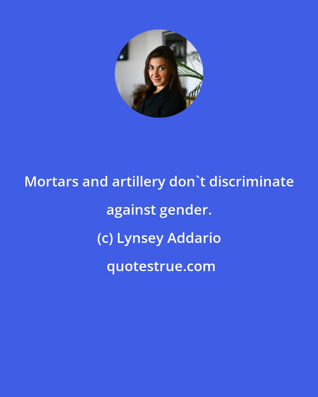 Lynsey Addario: Mortars and artillery don't discriminate against gender.
