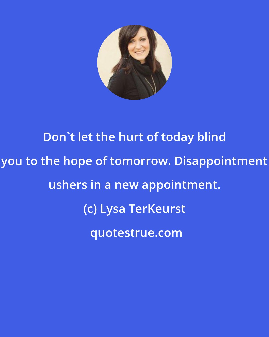 Lysa TerKeurst: Don't let the hurt of today blind you to the hope of tomorrow. Disappointment ushers in a new appointment.