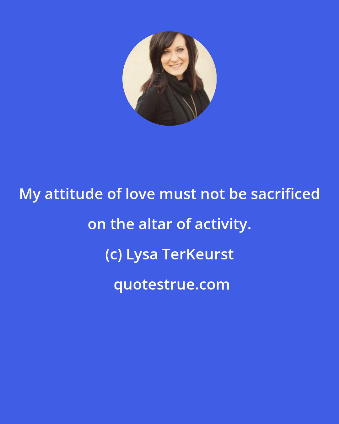 Lysa TerKeurst: My attitude of love must not be sacrificed on the altar of activity.