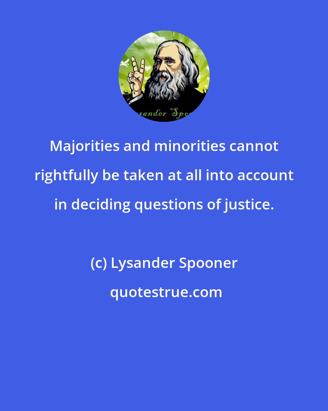 Lysander Spooner: Majorities and minorities cannot rightfully be taken at all into account in deciding questions of justice.