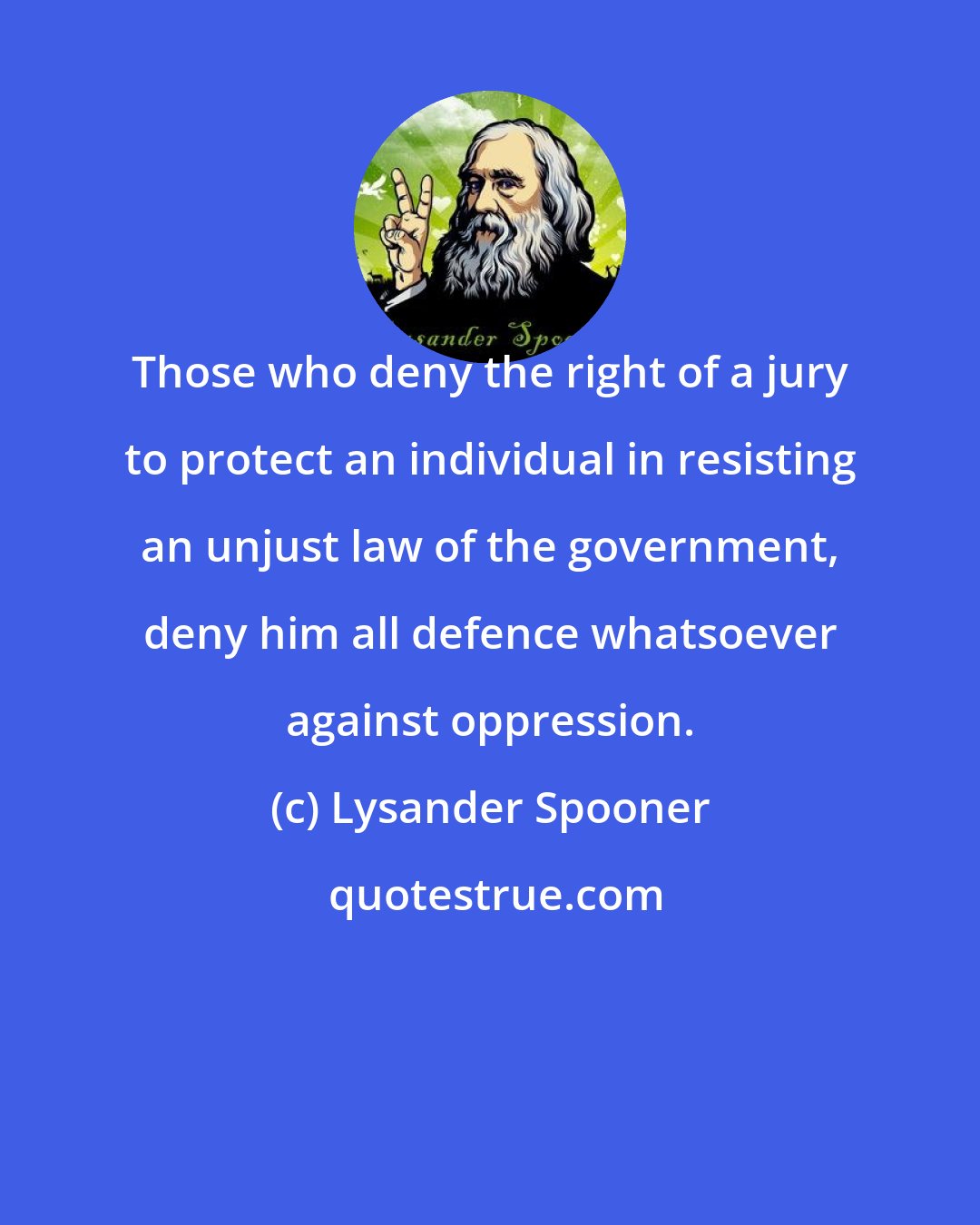 Lysander Spooner: Those who deny the right of a jury to protect an individual in resisting an unjust law of the government, deny him all defence whatsoever against oppression.