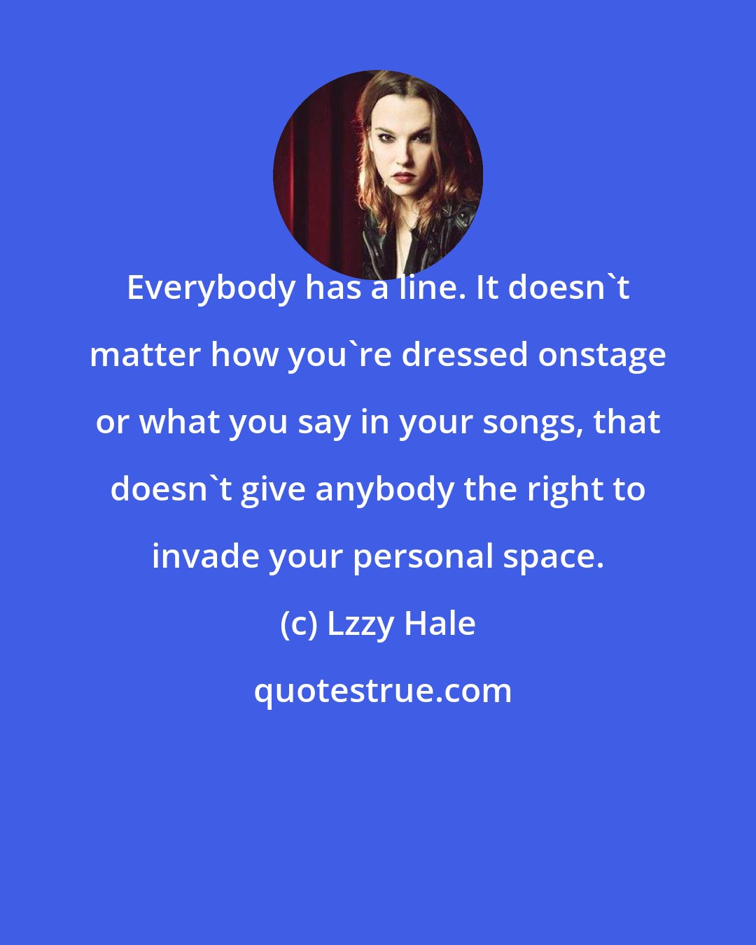 Lzzy Hale: Everybody has a line. It doesn't matter how you're dressed onstage or what you say in your songs, that doesn't give anybody the right to invade your personal space.