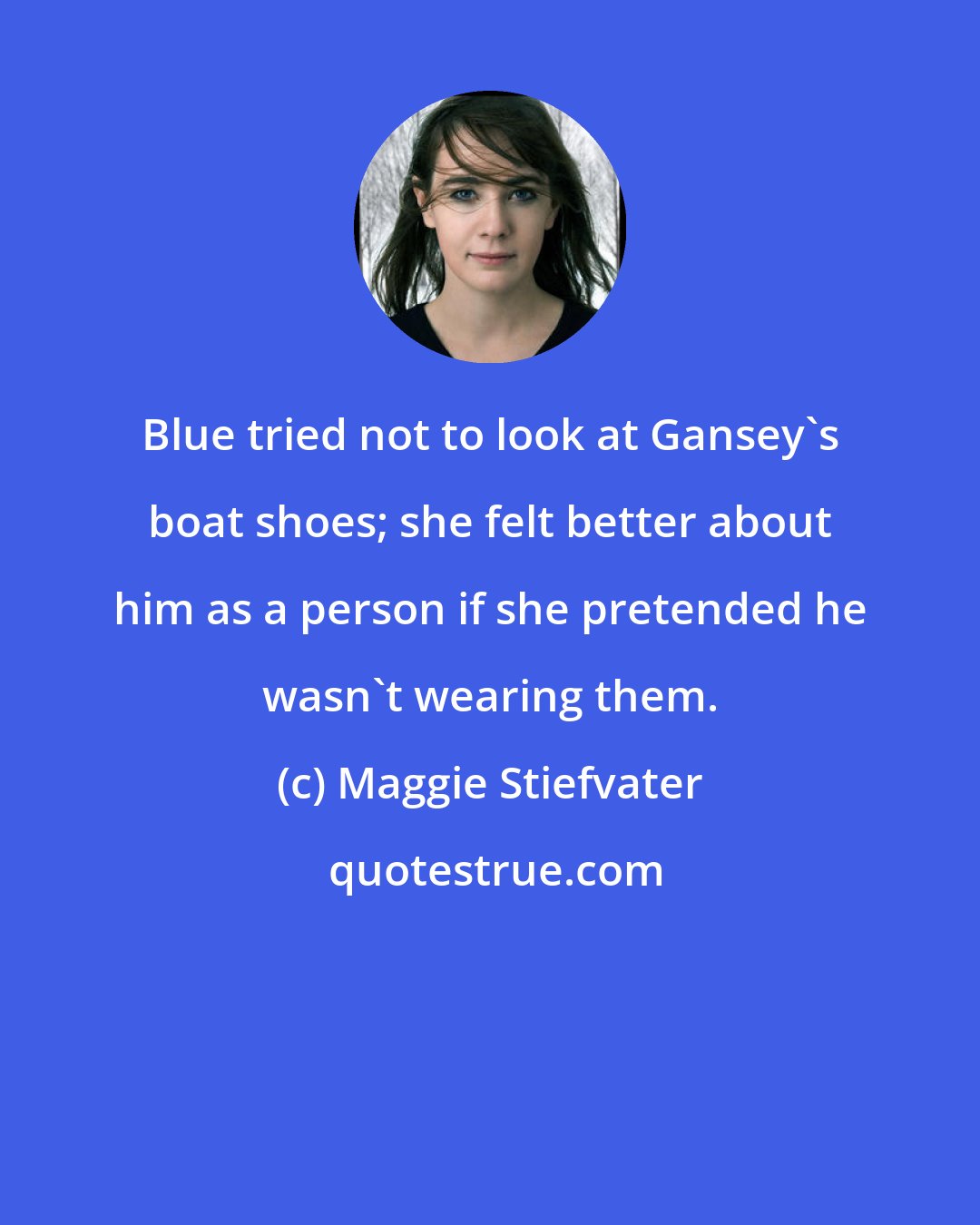 Maggie Stiefvater: Blue tried not to look at Gansey's boat shoes; she felt better about him as a person if she pretended he wasn't wearing them.