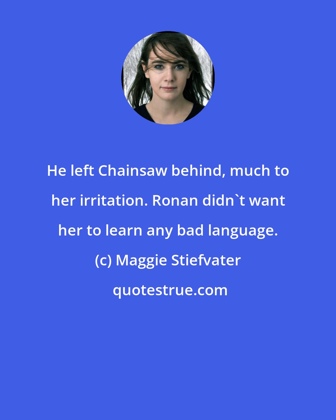 Maggie Stiefvater: He left Chainsaw behind, much to her irritation. Ronan didn't want her to learn any bad language.