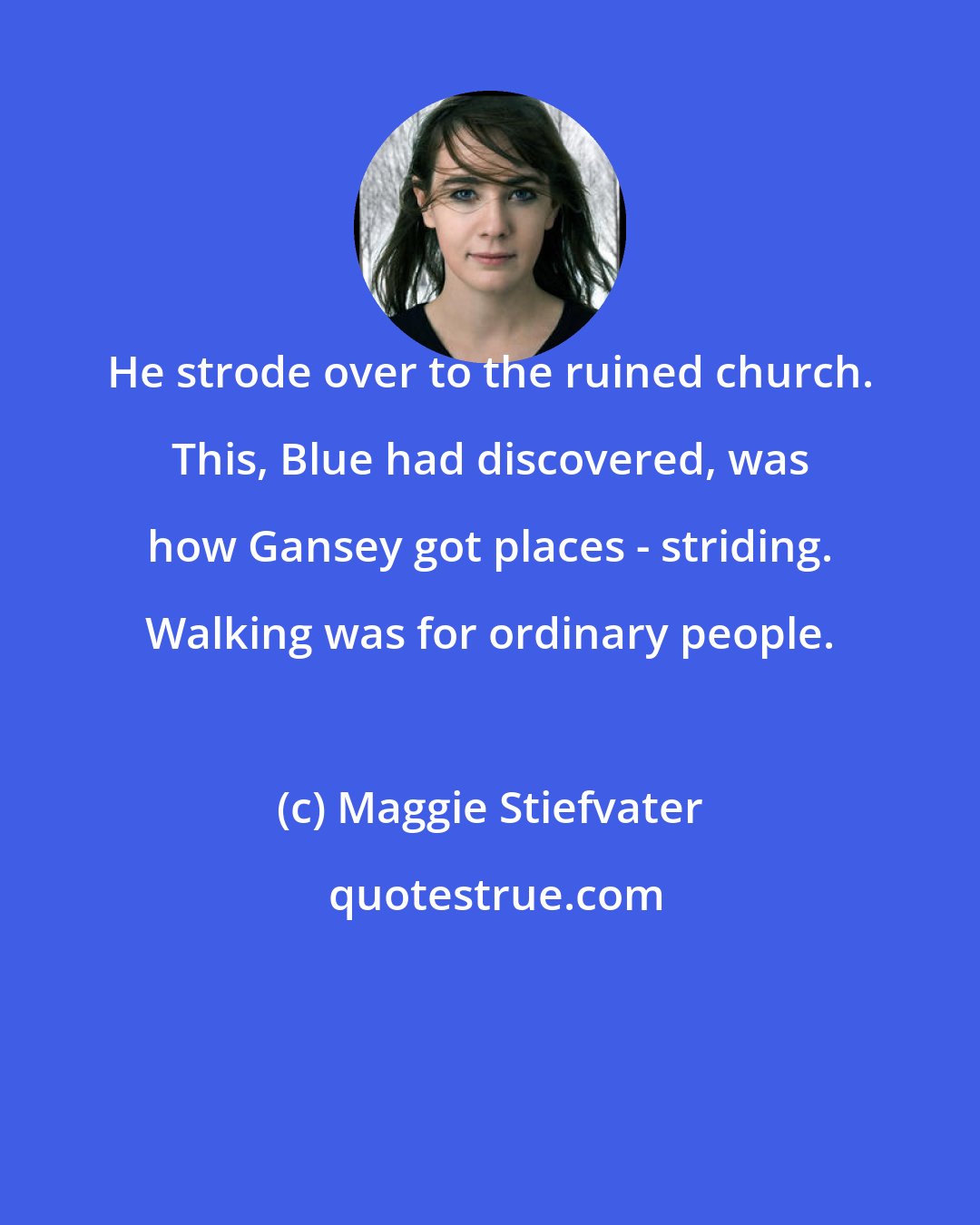 Maggie Stiefvater: He strode over to the ruined church. This, Blue had discovered, was how Gansey got places - striding. Walking was for ordinary people.