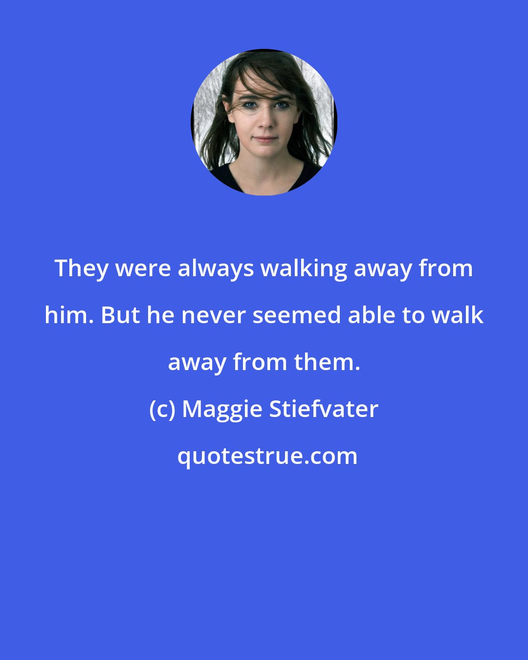 Maggie Stiefvater: They were always walking away from him. But he never seemed able to walk away from them.