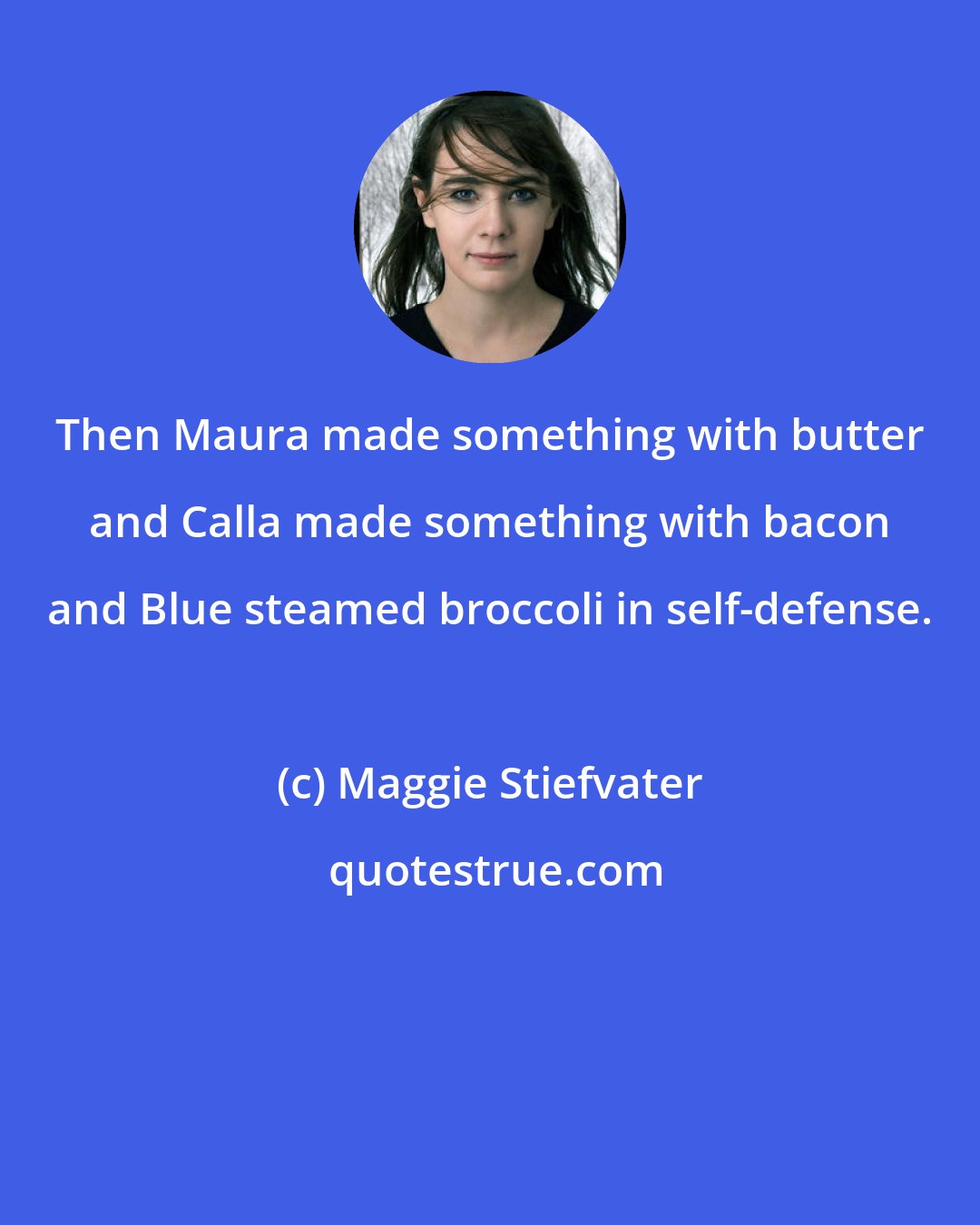 Maggie Stiefvater: Then Maura made something with butter and Calla made something with bacon and Blue steamed broccoli in self-defense.