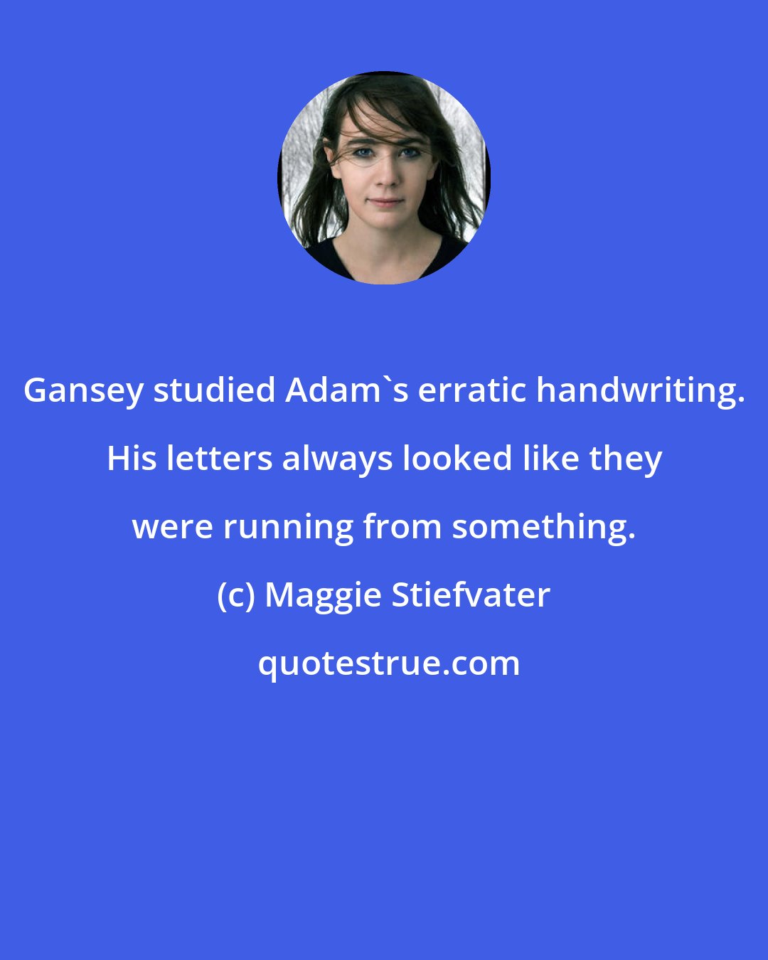 Maggie Stiefvater: Gansey studied Adam's erratic handwriting. His letters always looked like they were running from something.