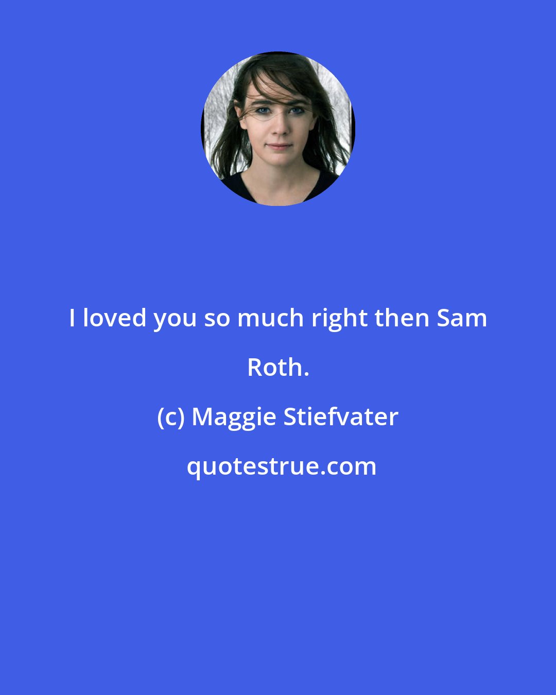 Maggie Stiefvater: I loved you so much right then Sam Roth.