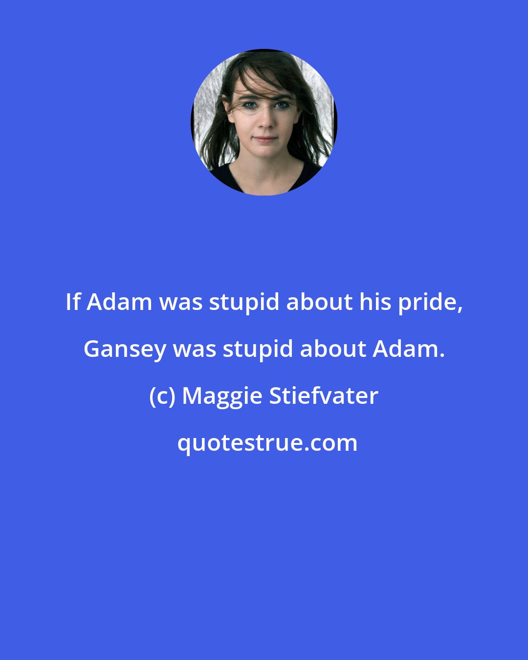 Maggie Stiefvater: If Adam was stupid about his pride, Gansey was stupid about Adam.