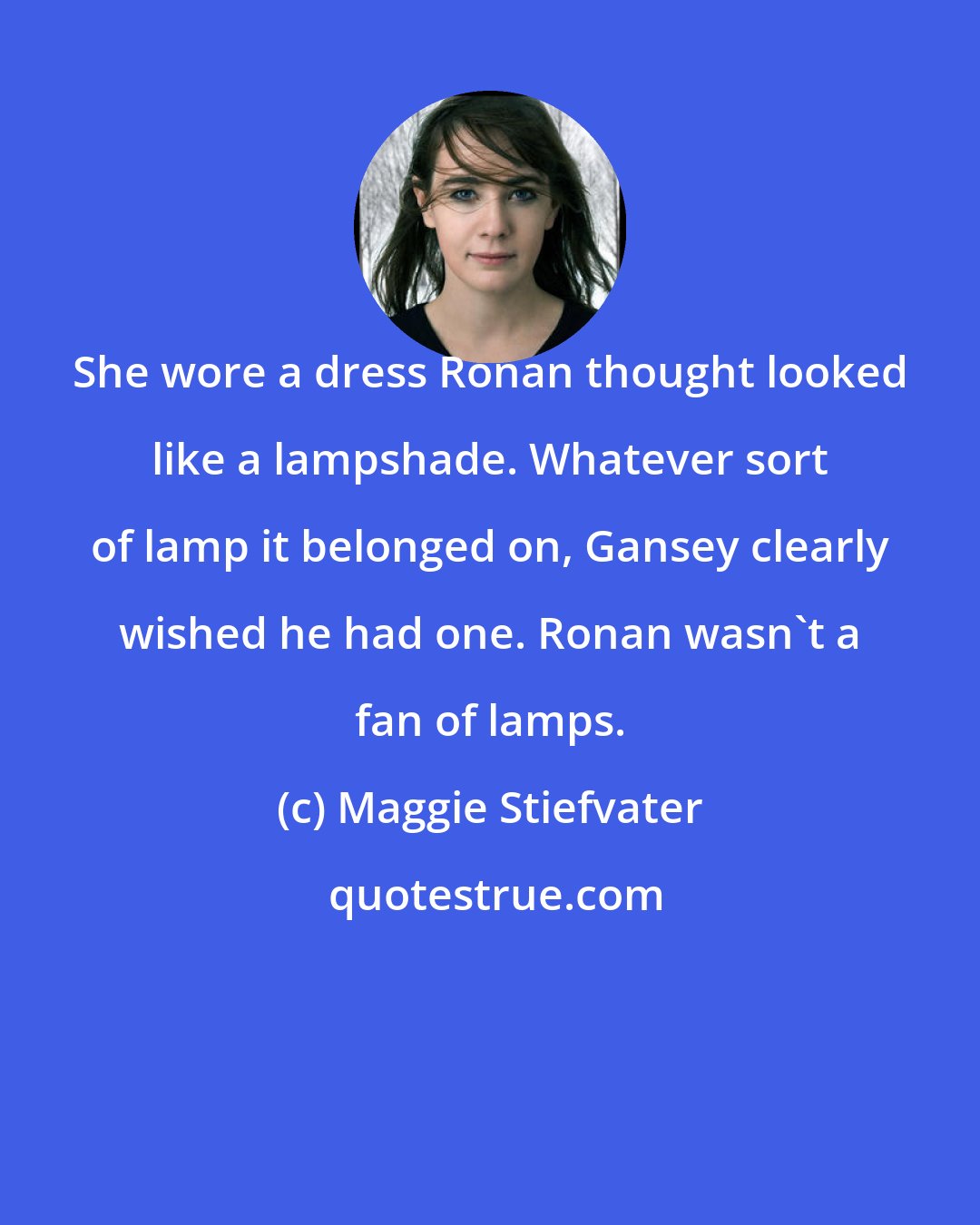 Maggie Stiefvater: She wore a dress Ronan thought looked like a lampshade. Whatever sort of lamp it belonged on, Gansey clearly wished he had one. Ronan wasn't a fan of lamps.