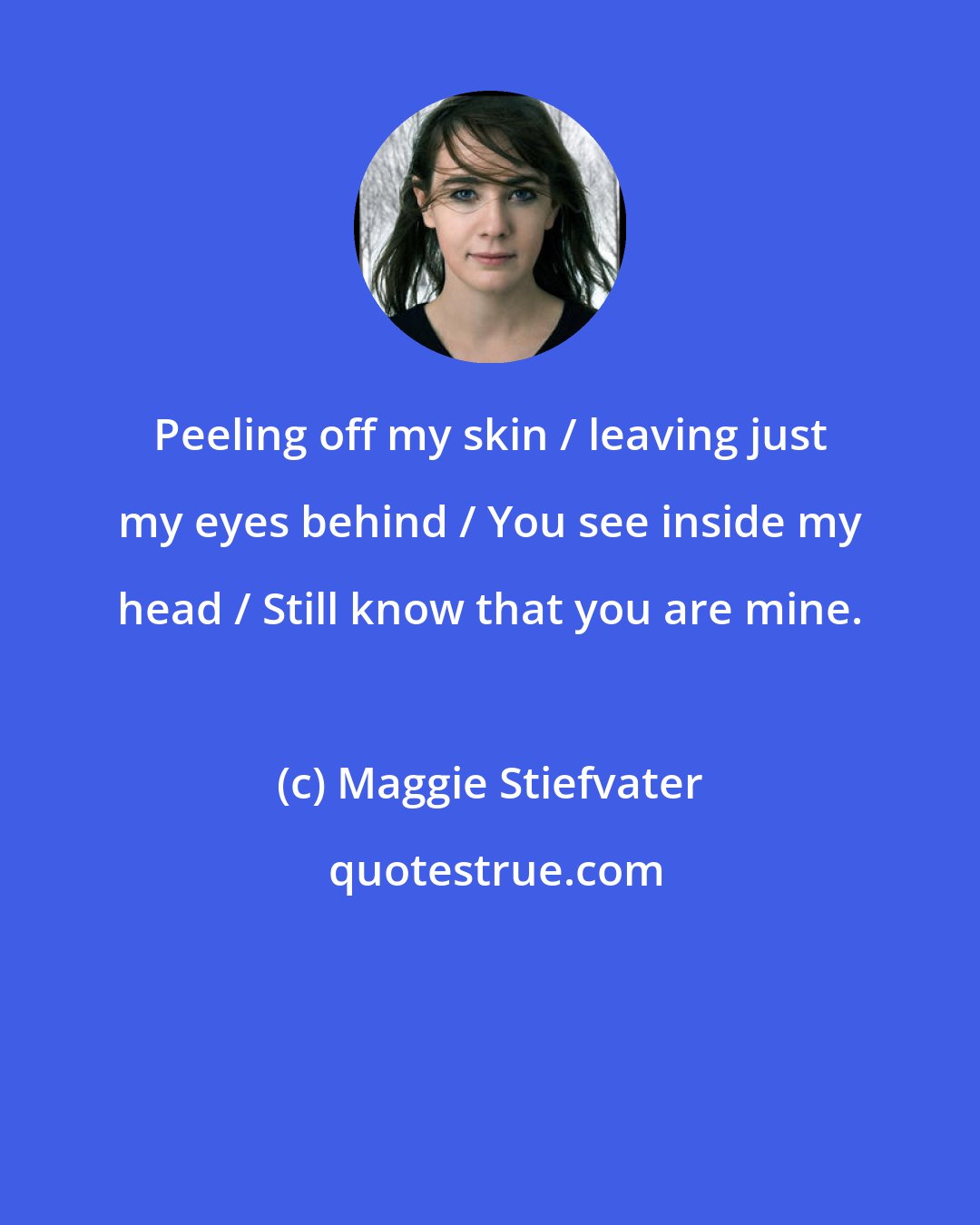 Maggie Stiefvater: Peeling off my skin / leaving just my eyes behind / You see inside my head / Still know that you are mine.