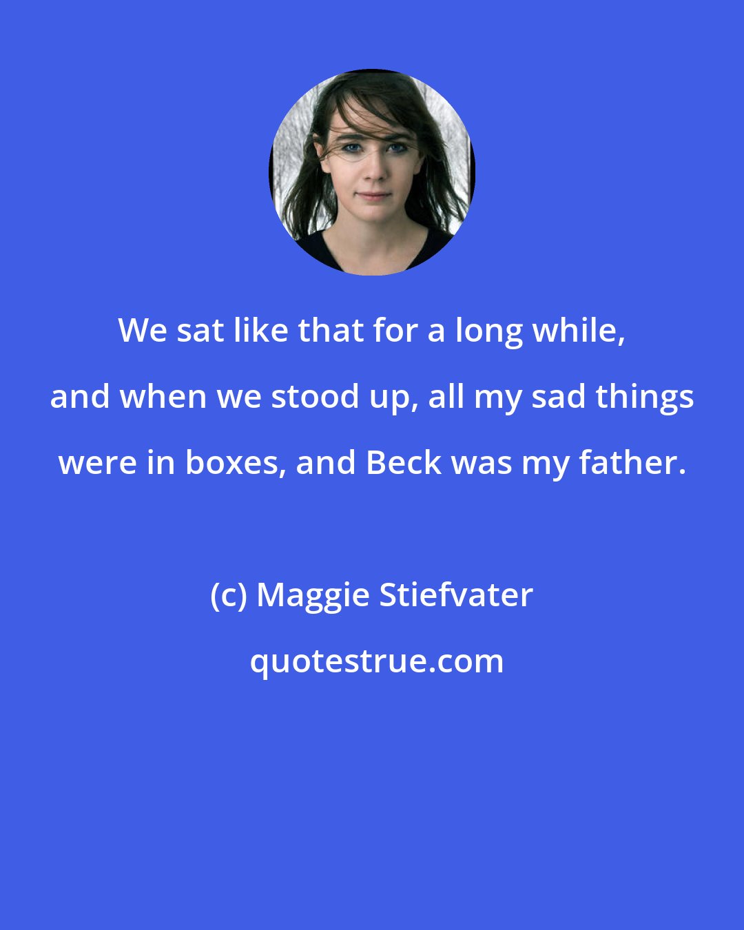 Maggie Stiefvater: We sat like that for a long while, and when we stood up, all my sad things were in boxes, and Beck was my father.