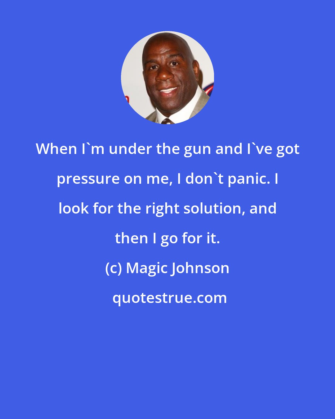 Magic Johnson: When I'm under the gun and I've got pressure on me, I don't panic. I look for the right solution, and then I go for it.