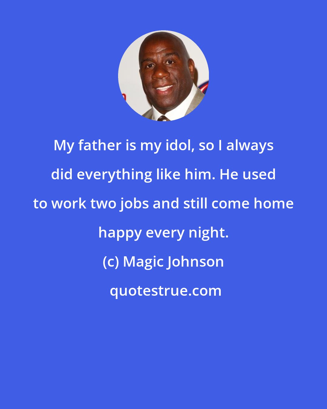 Magic Johnson: My father is my idol, so I always did everything like him. He used to work two jobs and still come home happy every night.