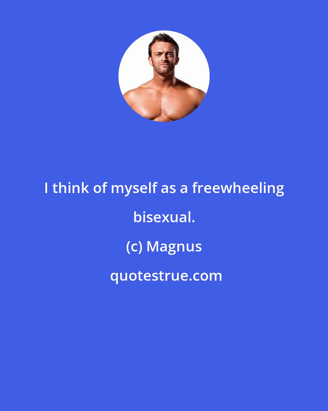 Magnus: I think of myself as a freewheeling bisexual.