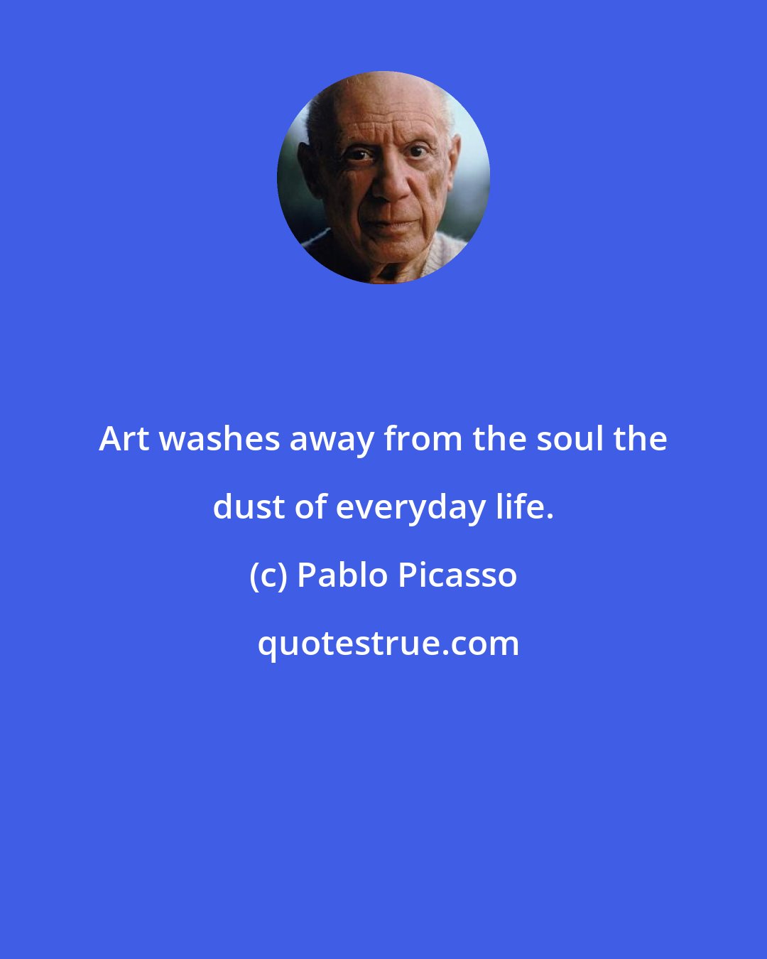 Pablo Picasso: Art washes away from the soul the dust of everyday life.