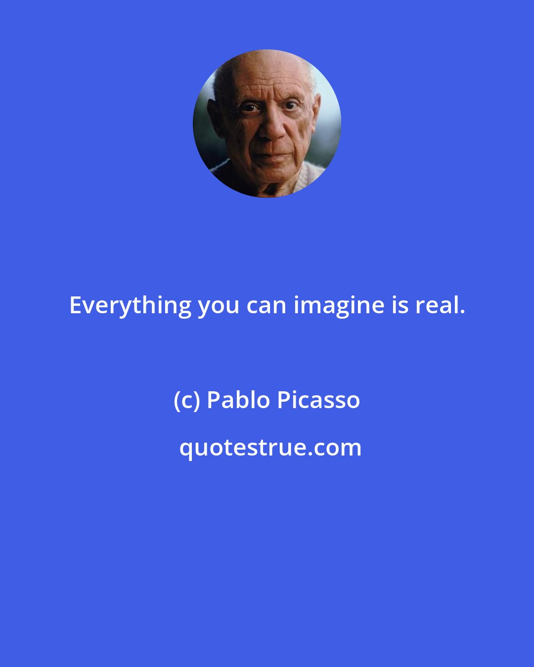 Pablo Picasso: Everything you can imagine is real.