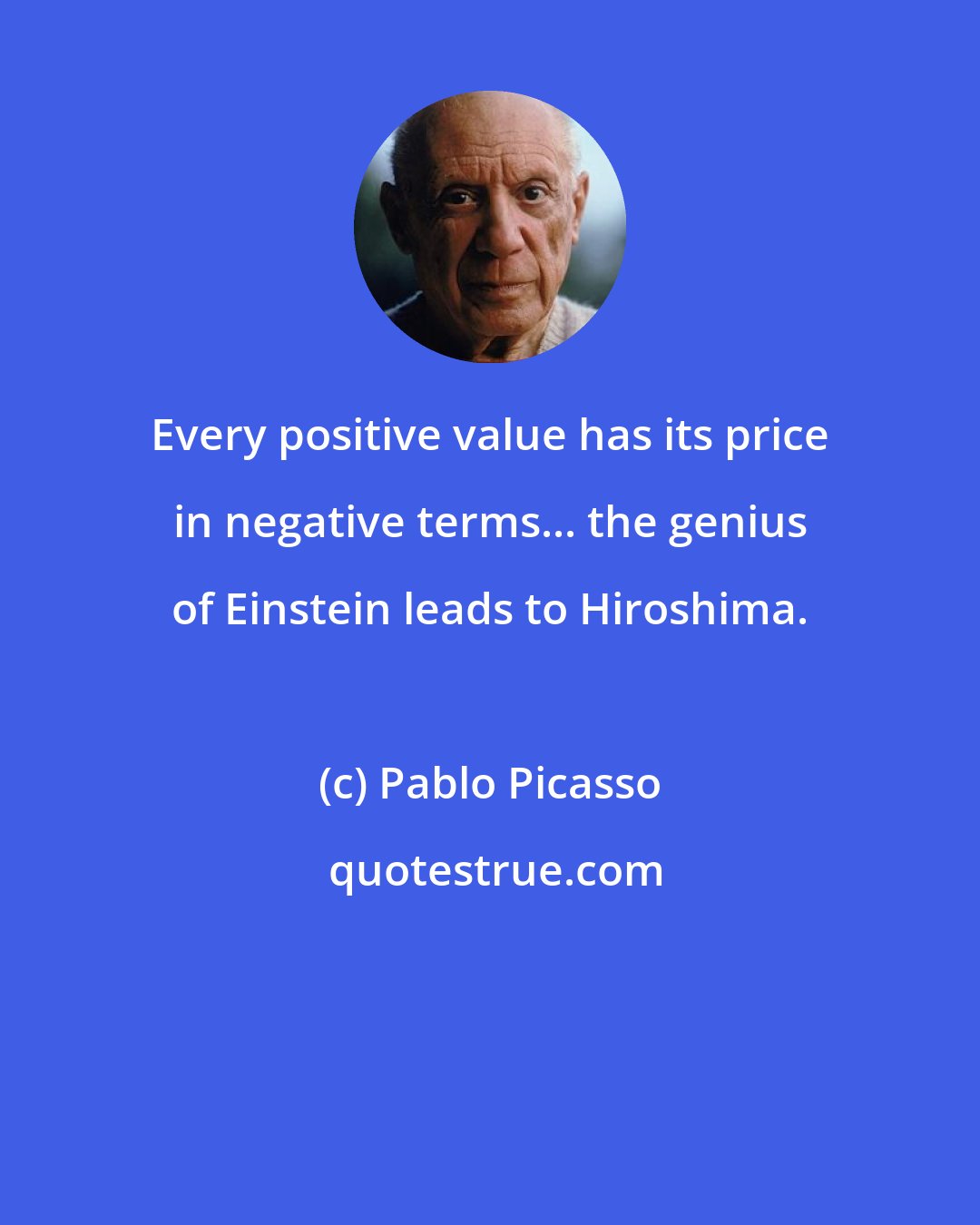 Pablo Picasso: Every positive value has its price in negative terms... the genius of Einstein leads to Hiroshima.