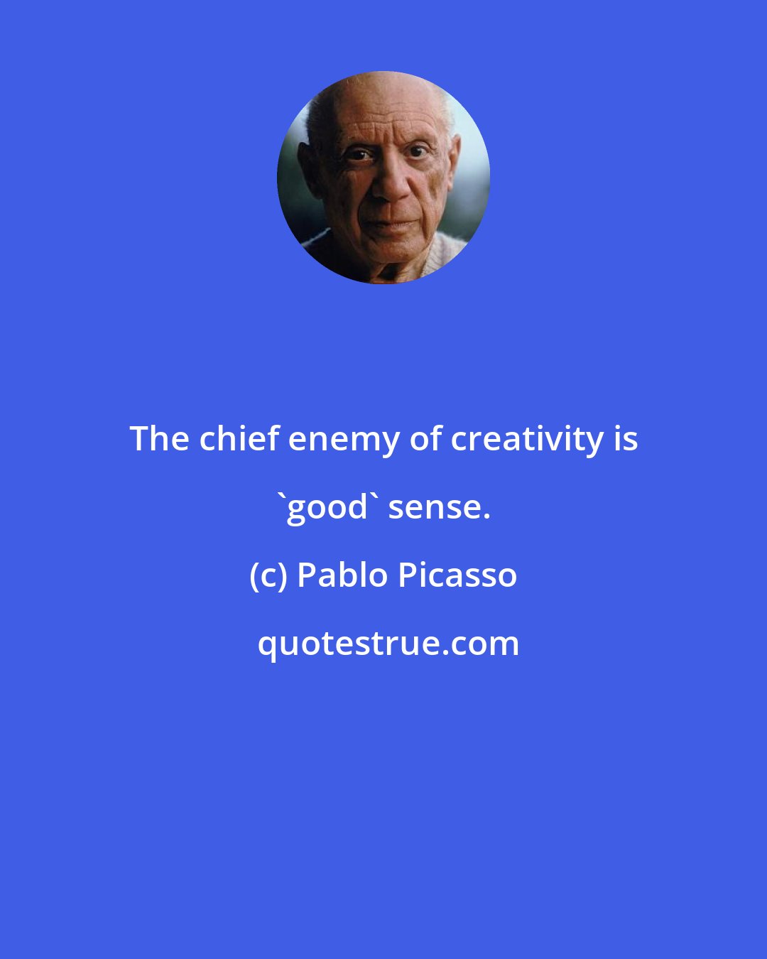 Pablo Picasso: The chief enemy of creativity is 'good' sense.
