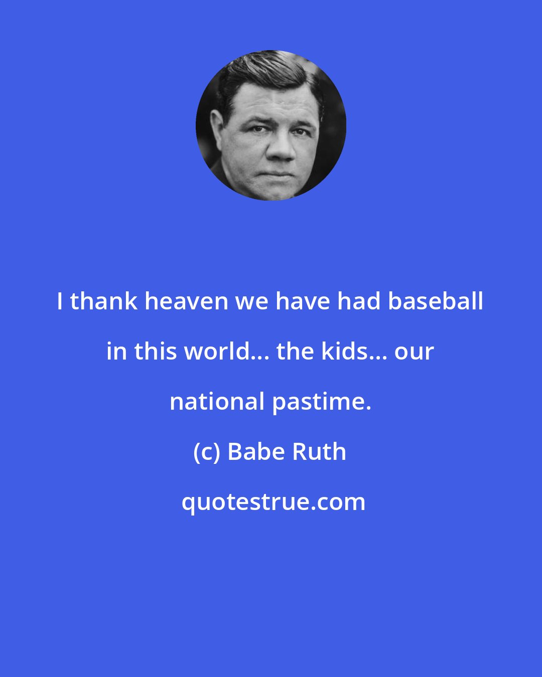Babe Ruth: I thank heaven we have had baseball in this world... the kids... our national pastime.