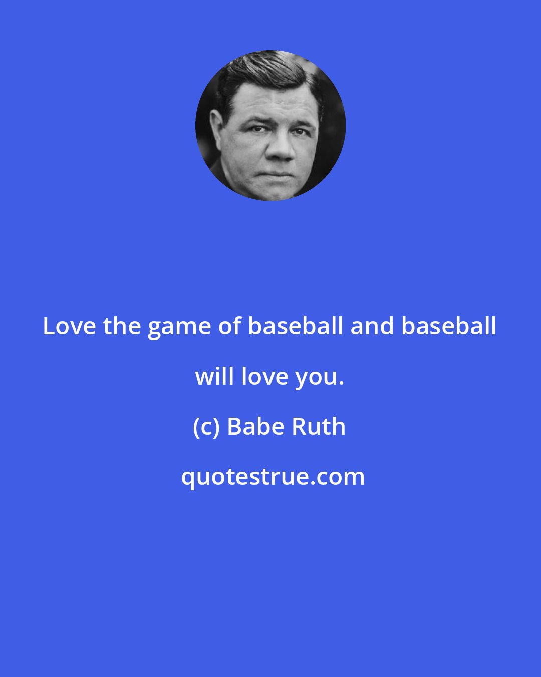 Babe Ruth: Love the game of baseball and baseball will love you.