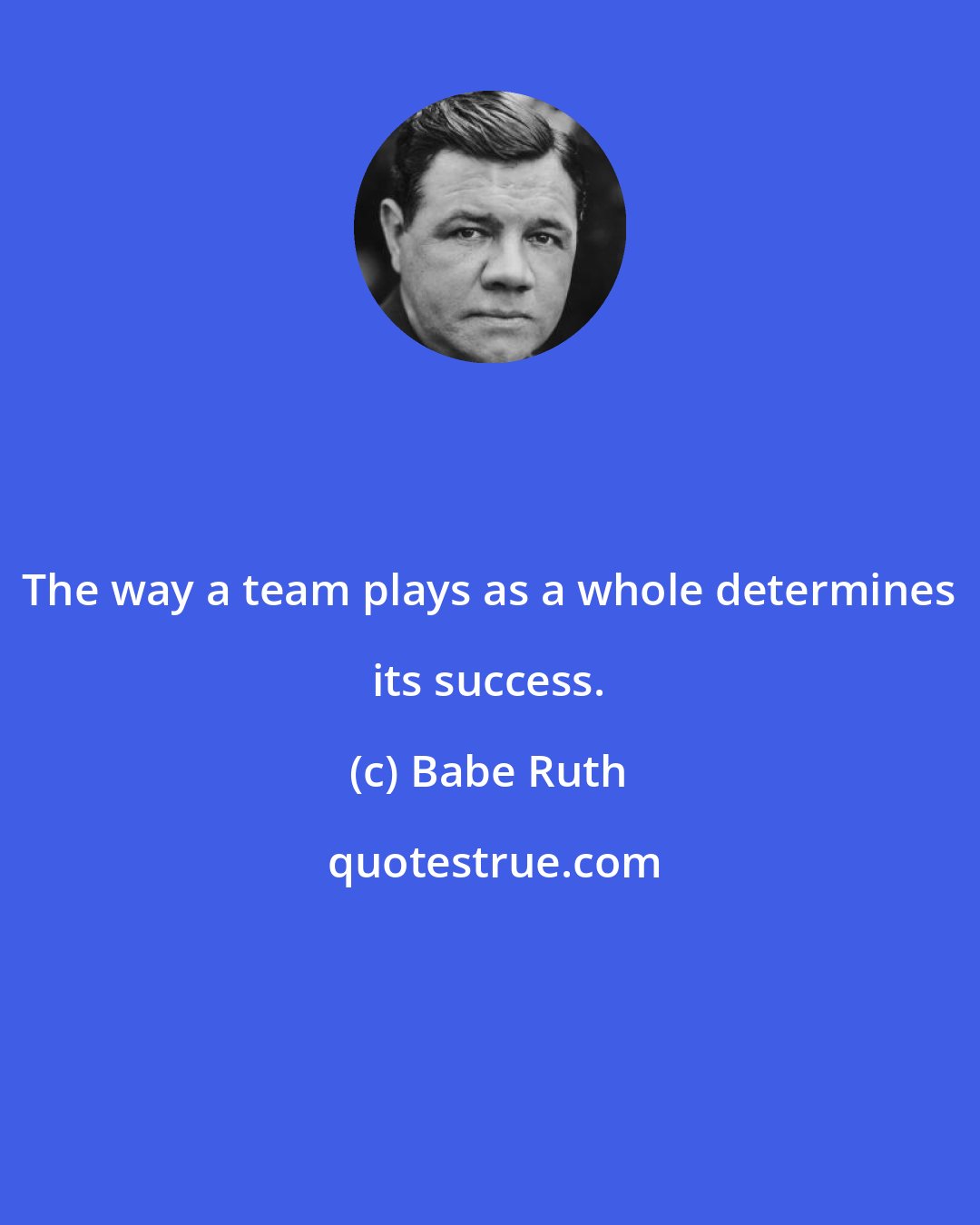 Babe Ruth: The way a team plays as a whole determines its success.
