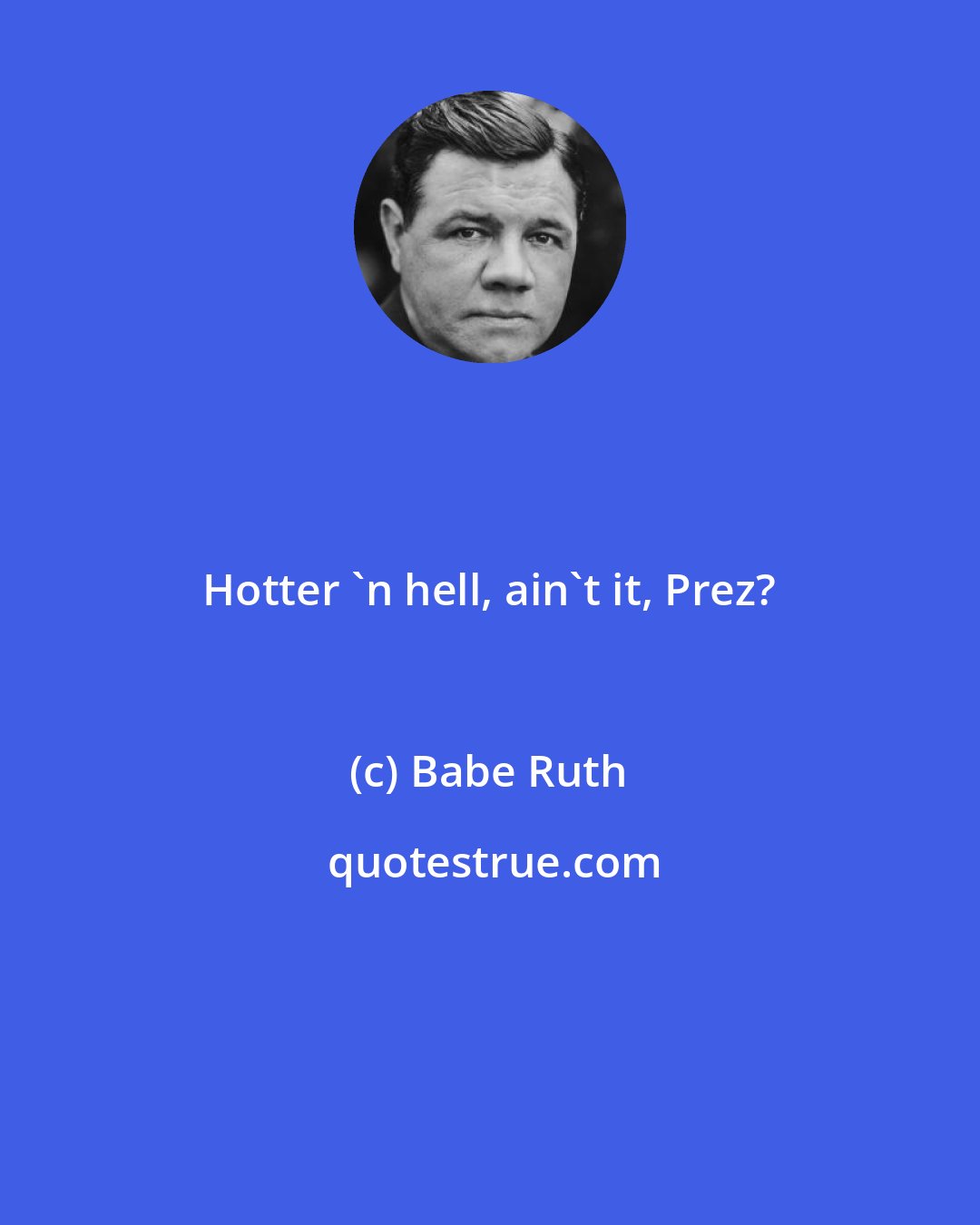 Babe Ruth: Hotter 'n hell, ain't it, Prez?