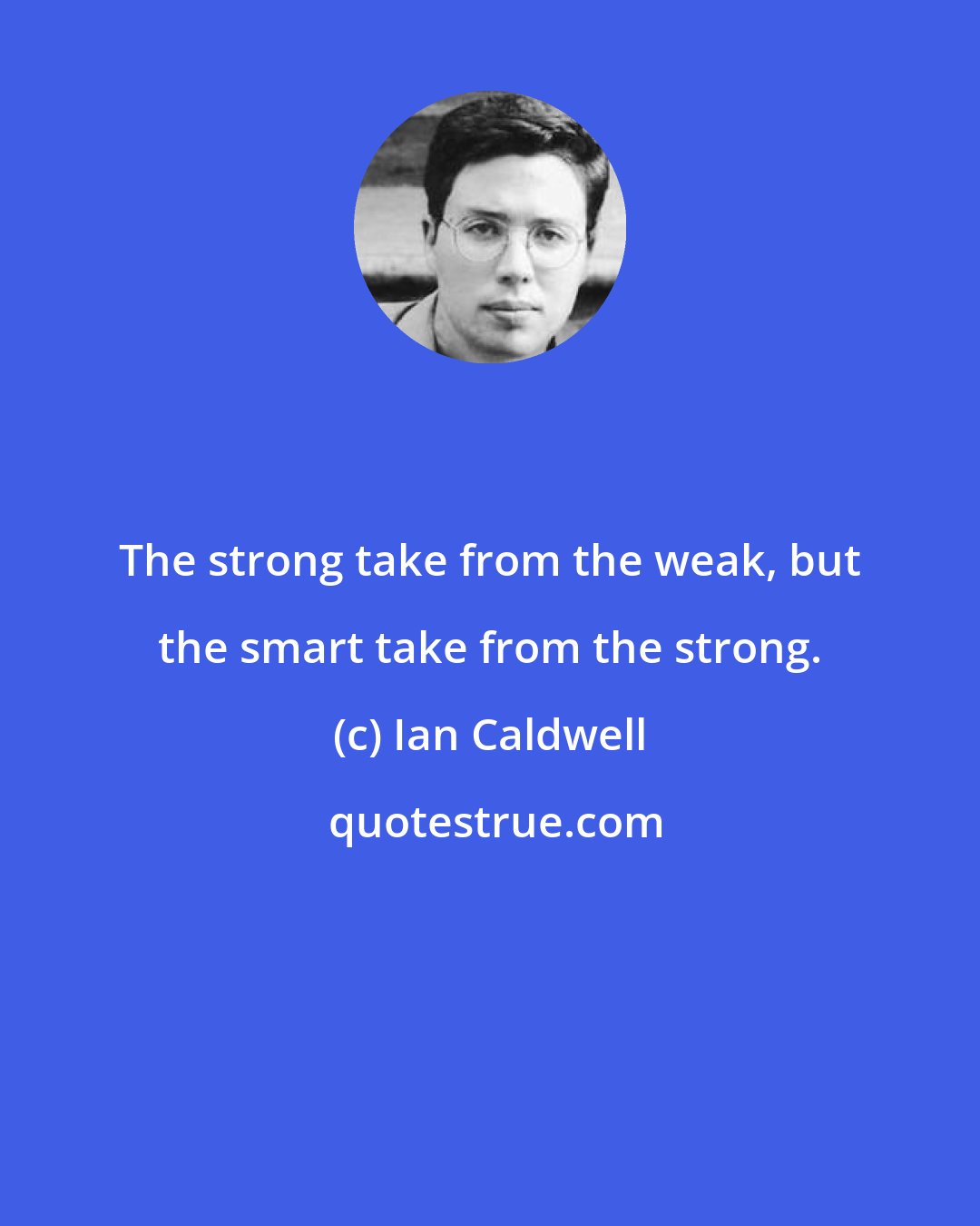 Ian Caldwell: The strong take from the weak, but the smart take from the strong.
