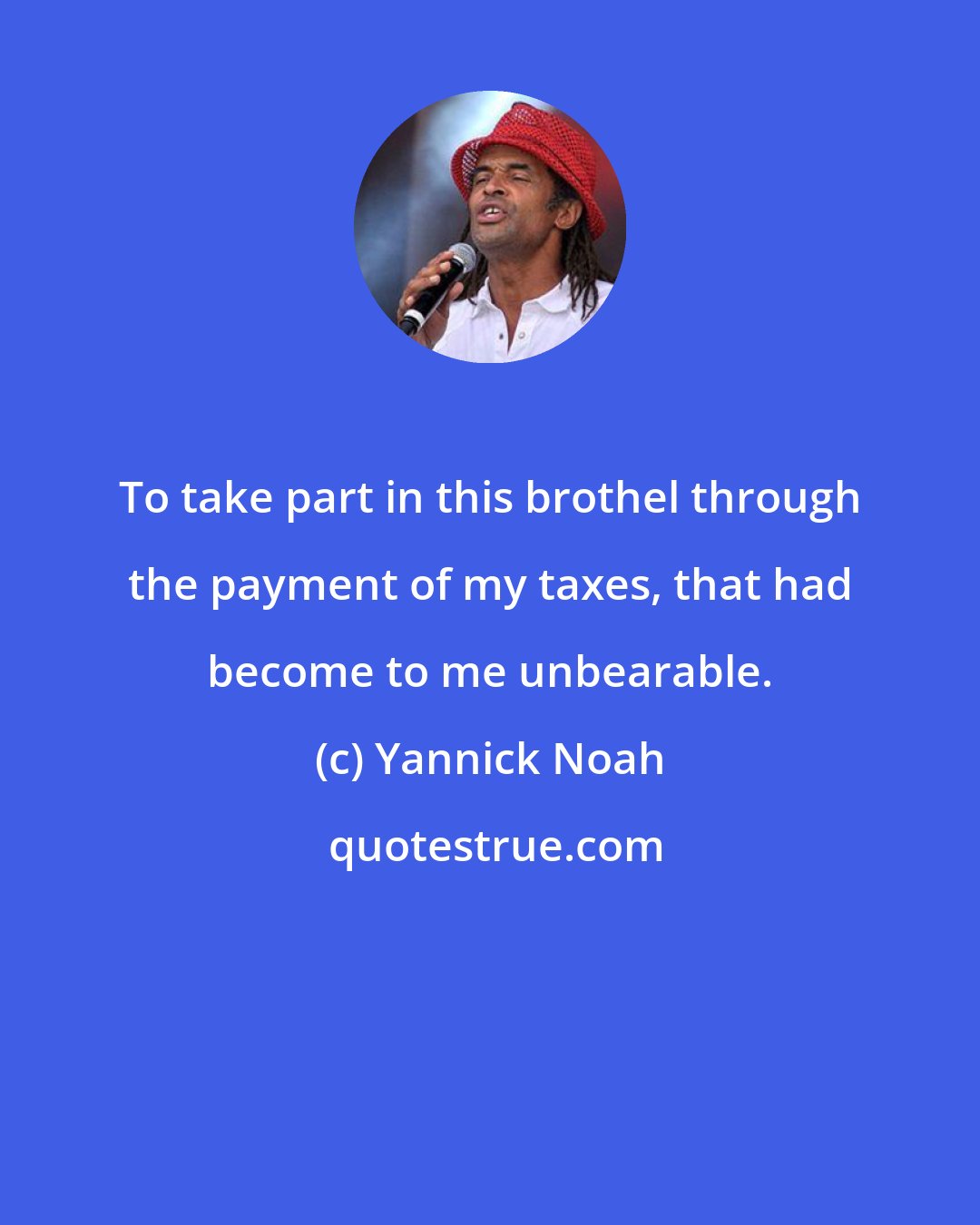 Yannick Noah: To take part in this brothel through the payment of my taxes, that had become to me unbearable.