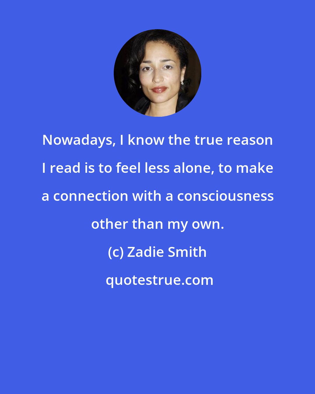 Zadie Smith: Nowadays, I know the true reason I read is to feel less alone, to make a connection with a consciousness other than my own.