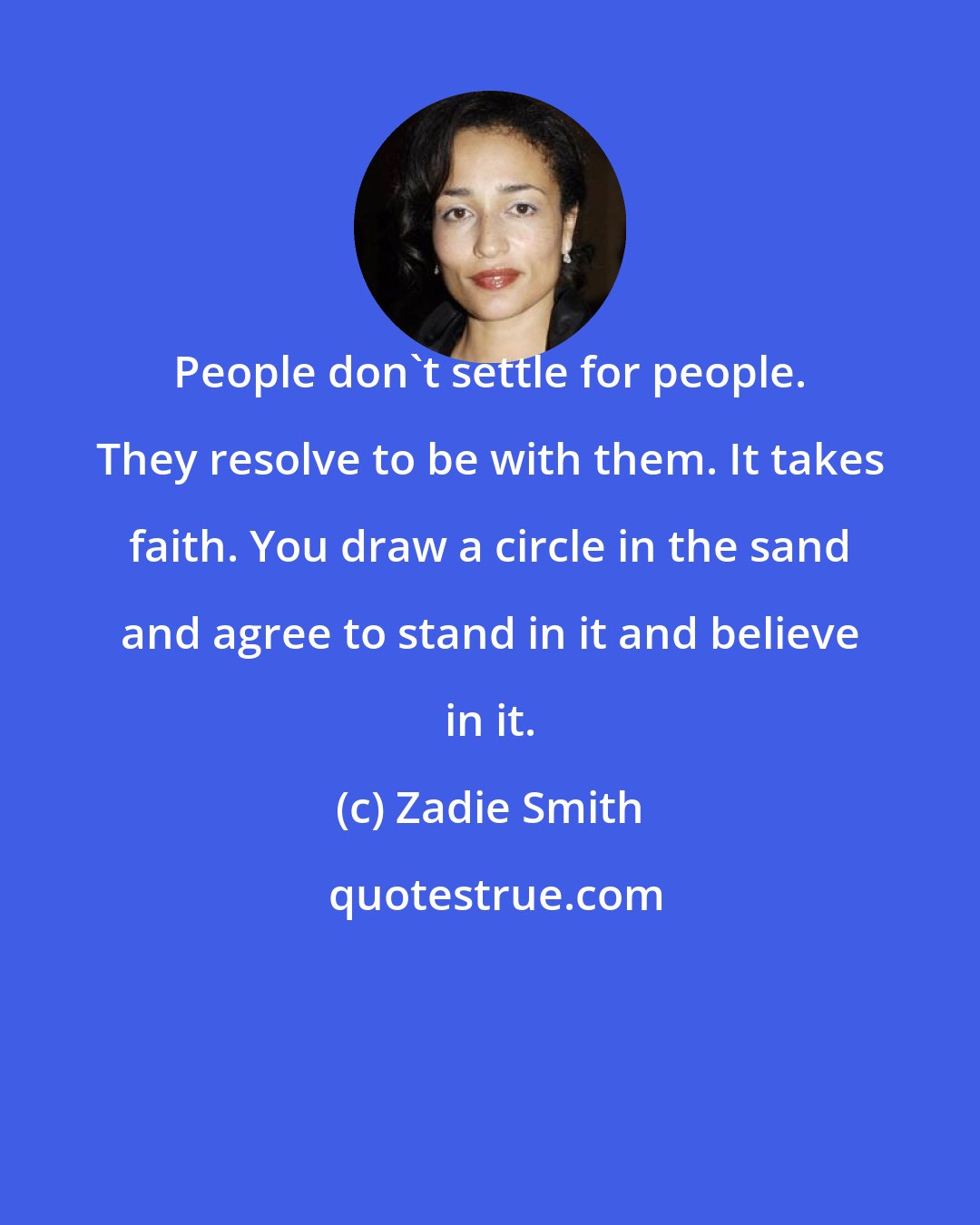 Zadie Smith: People don't settle for people. They resolve to be with them. It takes faith. You draw a circle in the sand and agree to stand in it and believe in it.