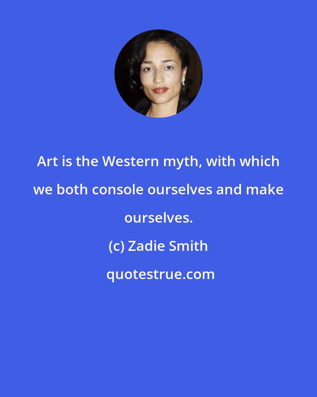 Zadie Smith: Art is the Western myth, with which we both console ourselves and make ourselves.