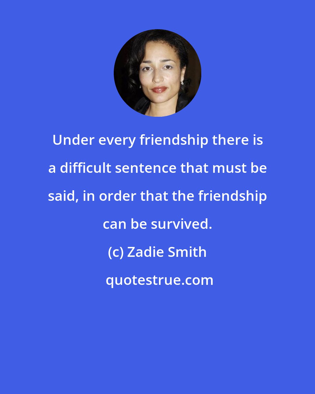 Zadie Smith: Under every friendship there is a difficult sentence that must be said, in order that the friendship can be survived.